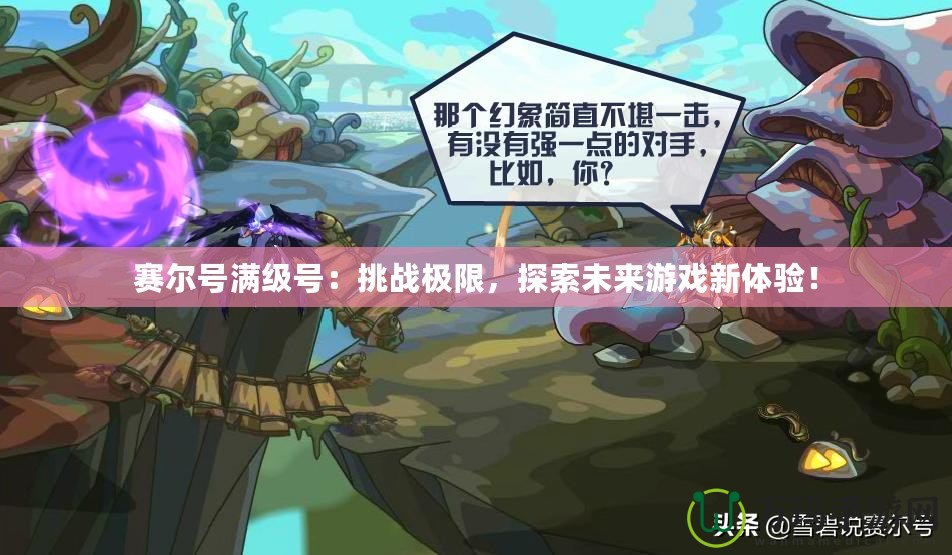 賽爾號滿級號：挑戰極限，探索未來游戲新體驗！