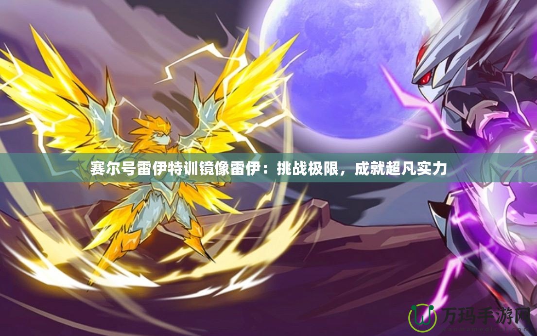 賽爾號雷伊特訓鏡像雷伊：挑戰極限，成就超凡實力