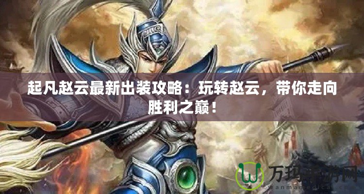 起凡趙云最新出裝攻略：玩轉趙云，帶你走向勝利之巔！