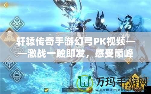 軒轅傳奇手游幻弓PK視頻——激戰(zhàn)一觸即發(fā)，感受巔峰對決！