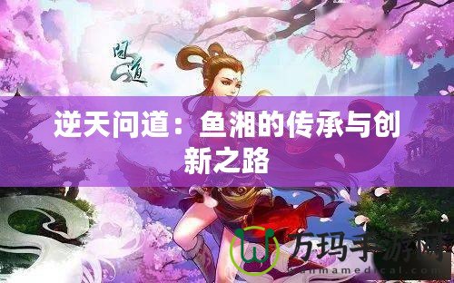 逆天問道：魚湘的傳承與創新之路