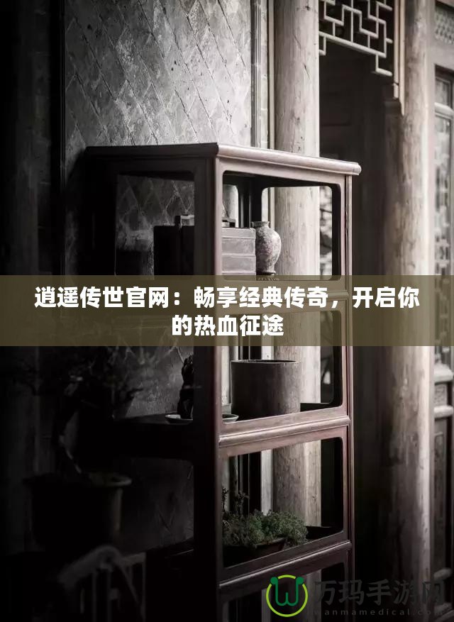 逍遙傳世官網：暢享經典傳奇，開啟你的熱血征途