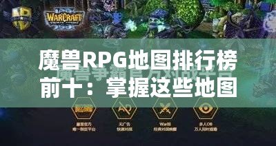 魔獸RPG地圖排行榜前十：掌握這些地圖，讓你成為真正的高手