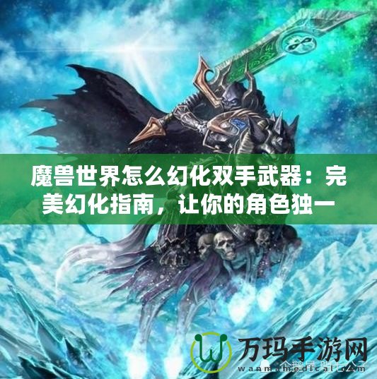 魔獸世界怎么幻化雙手武器：完美幻化指南，讓你的角色獨一無二！