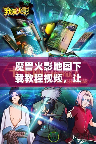 魔獸火影地圖下載教程視頻，讓你暢享極致游戲體驗！