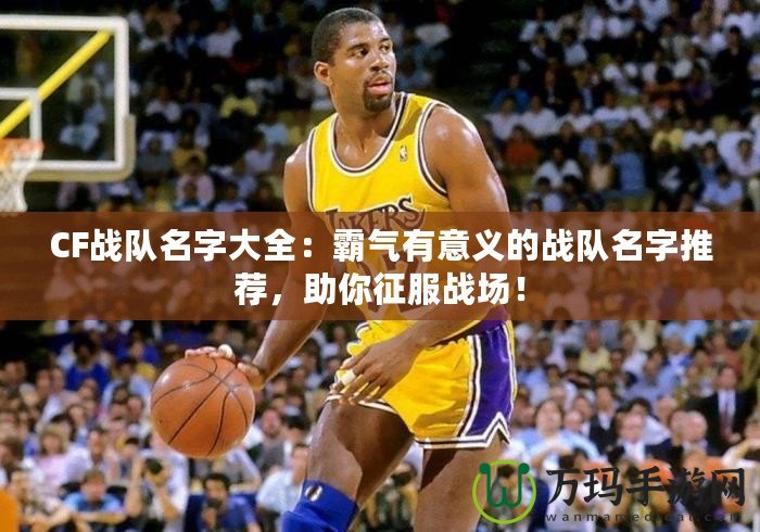 CF戰(zhàn)隊(duì)名字大全：霸氣有意義的戰(zhàn)隊(duì)名字推薦，助你征服戰(zhàn)場(chǎng)！