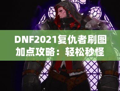 DNF2021復仇者刷圖加點攻略：輕松秒怪，成為全服最強復仇者！
