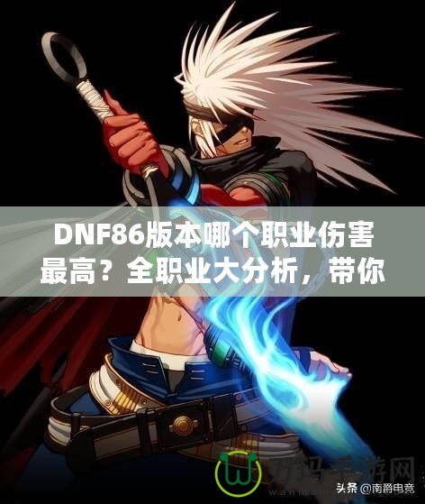 DNF86版本哪個職業傷害最高？全職業大分析，帶你領略最強輸出！