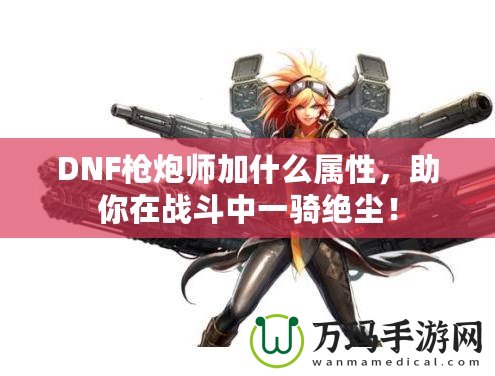 DNF槍炮師加什么屬性，助你在戰斗中一騎絕塵！
