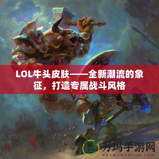 LOL牛頭皮膚——全新潮流的象征，打造專屬戰(zhàn)斗風(fēng)格