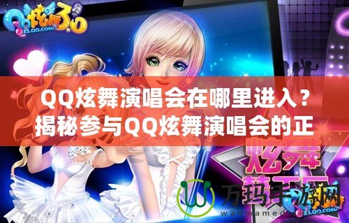 QQ炫舞演唱會在哪里進入？揭秘參與QQ炫舞演唱會的正確途徑