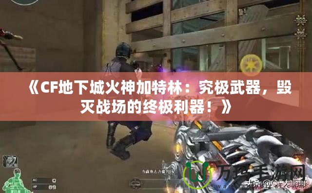 《CF地下城火神加特林：究極武器，毀滅戰(zhàn)場的終極利器！》