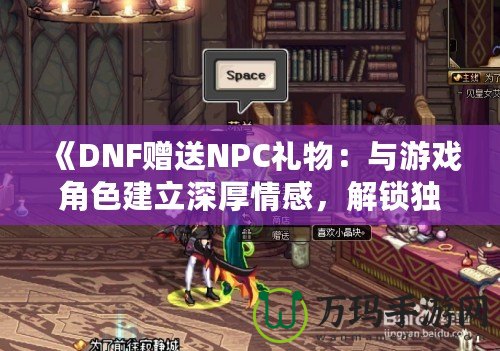 《DNF贈送NPC禮物：與游戲角色建立深厚情感，解鎖獨特獎勵！》