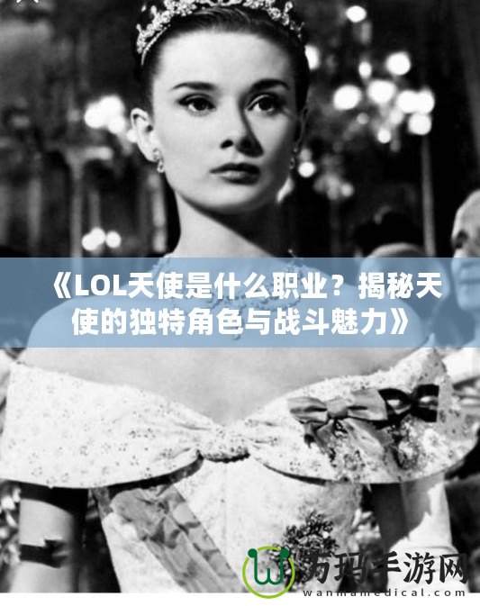 《LOL天使是什么職業？揭秘天使的獨特角色與戰斗魅力》