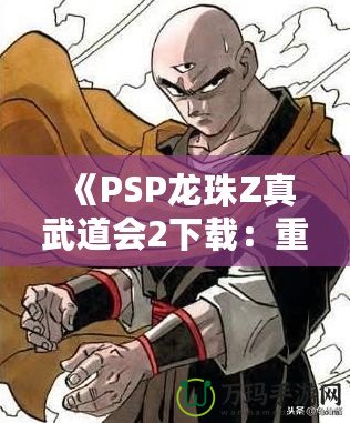 《PSP龍珠Z真武道會2下載：重溫經(jīng)典對戰(zhàn)，享受極致游戲體驗》
