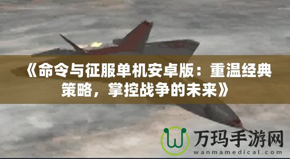 《命令與征服單機(jī)安卓版：重溫經(jīng)典策略，掌控戰(zhàn)爭(zhēng)的未來(lái)》