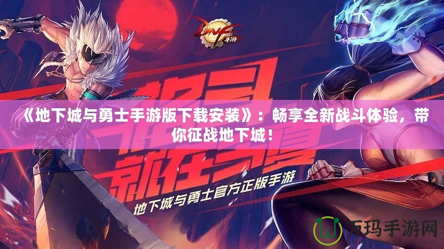 《地下城與勇士手游版下載安裝》：暢享全新戰斗體驗，帶你征戰地下城！