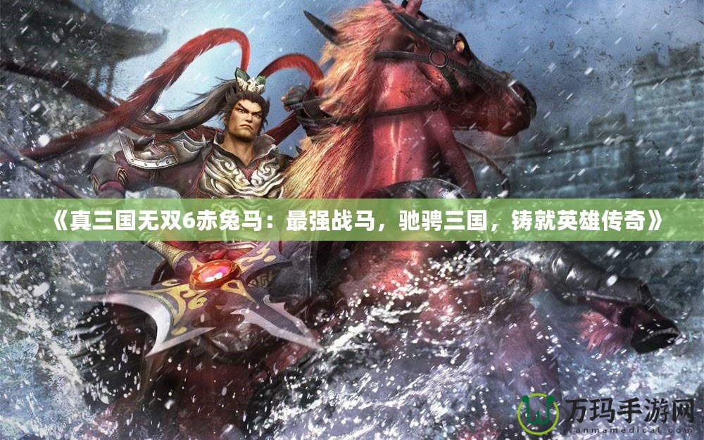《真三國無雙6赤兔馬：最強戰馬，馳騁三國，鑄就英雄傳奇》