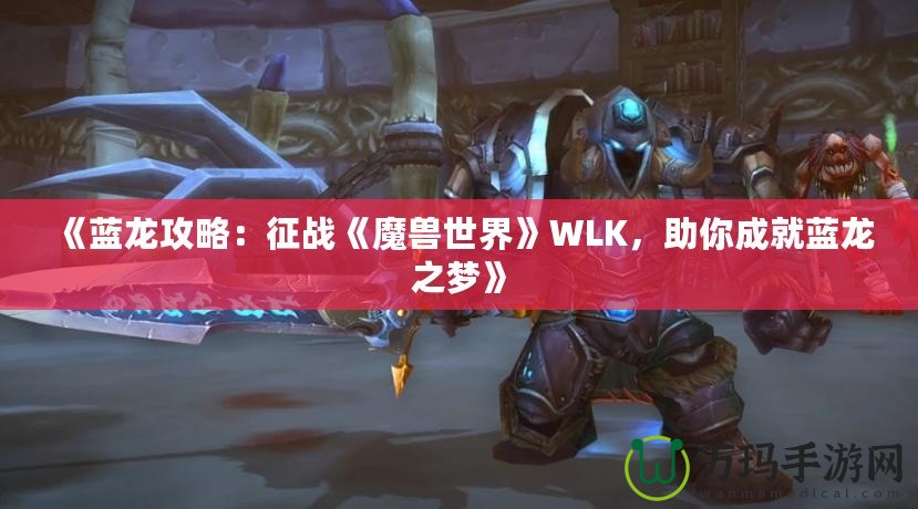《藍龍攻略：征戰《魔獸世界》WLK，助你成就藍龍之夢》