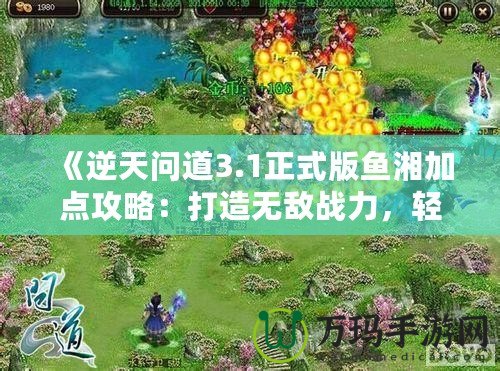 《逆天問道3.1正式版魚湘加點攻略：打造無敵戰力，輕松征服世界！》