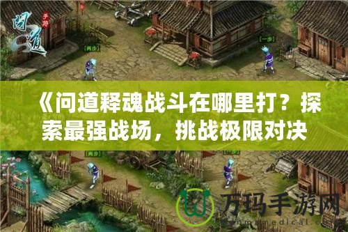 《問道釋魂戰斗在哪里打？探索最強戰場，挑戰極限對決》