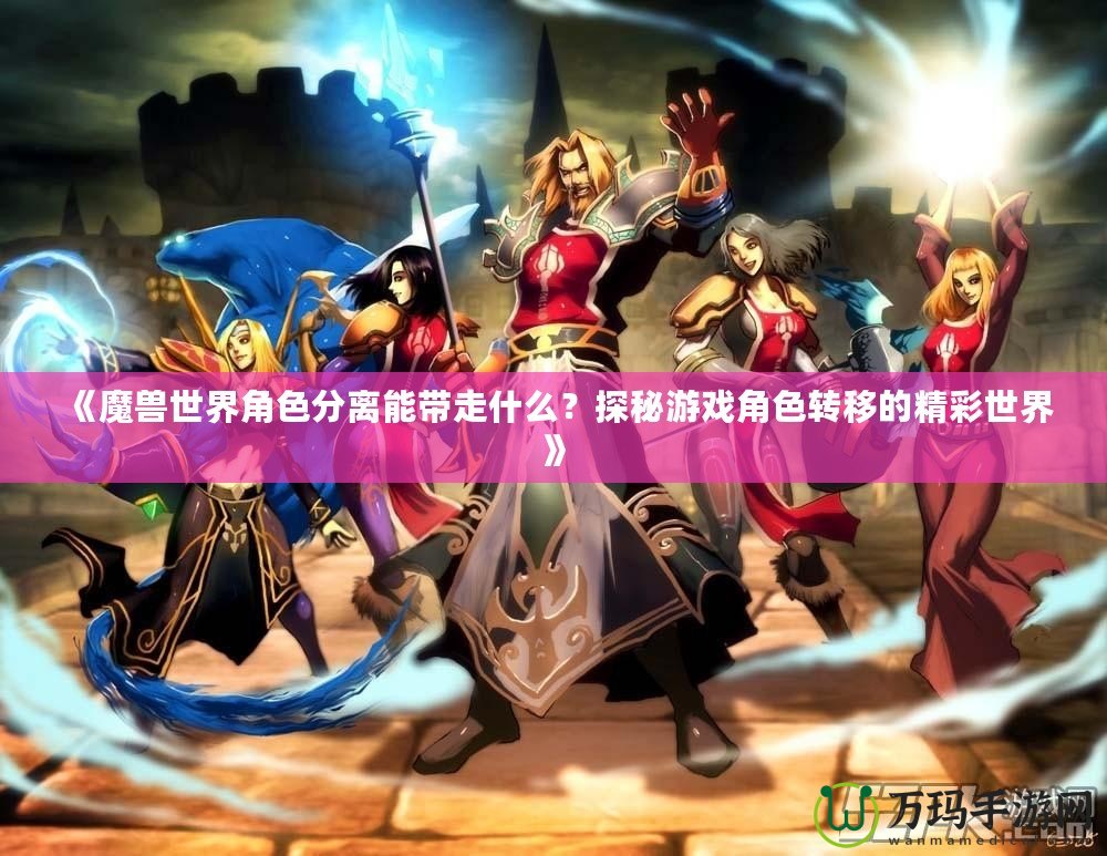 《魔獸世界角色分離能帶走什么？探秘游戲角色轉移的精彩世界》