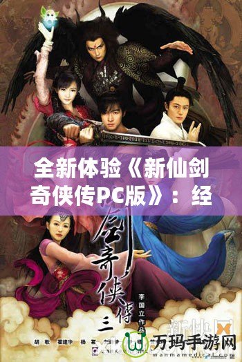 全新體驗(yàn)《新仙劍奇?zhèn)b傳PC版》：經(jīng)典重生，再續(xù)江湖傳奇