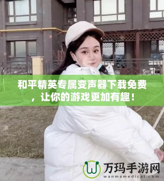 和平精英專屬變聲器下載免費(fèi)，讓你的游戲更加有趣！