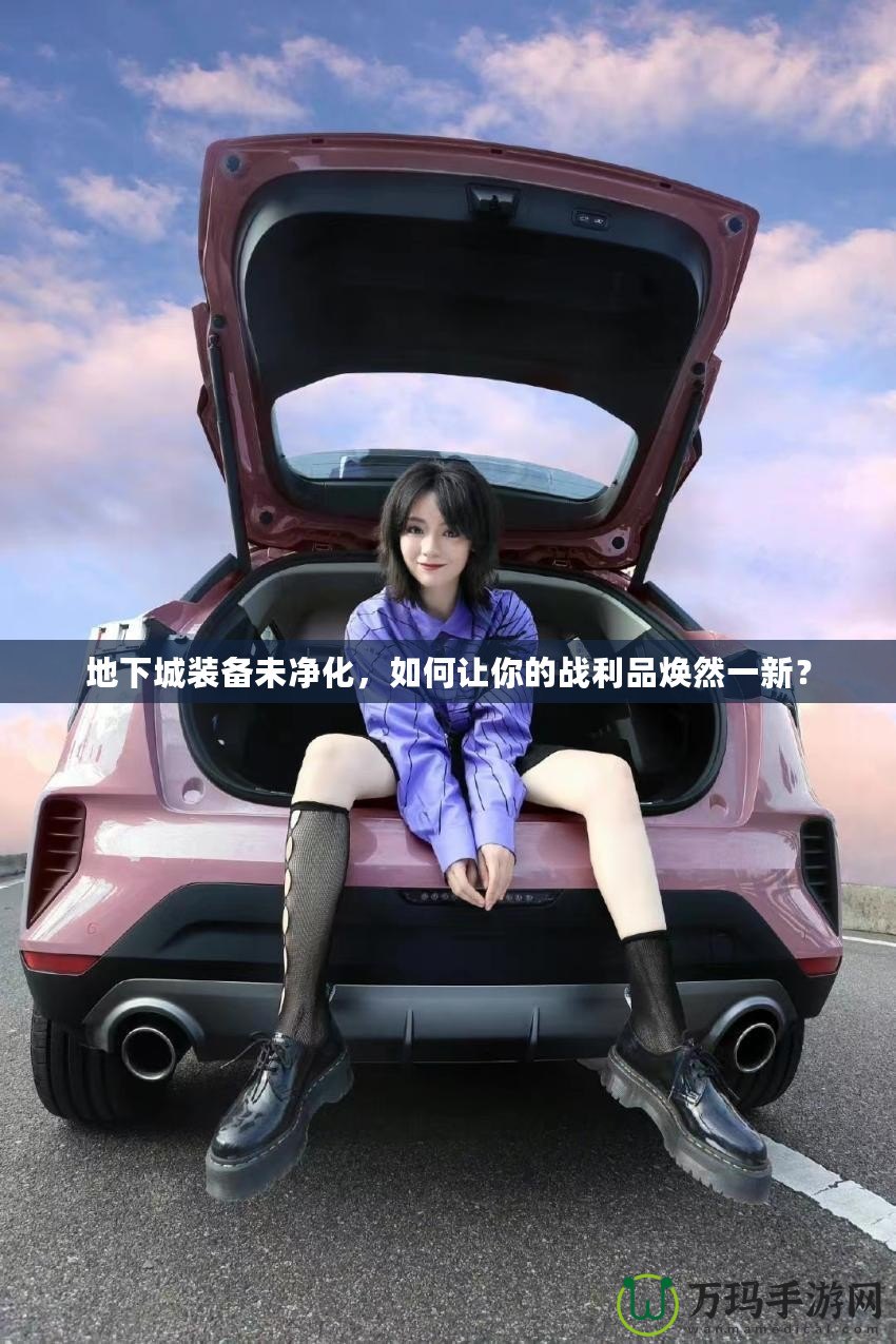 地下城裝備未凈化，如何讓你的戰(zhàn)利品煥然一新？