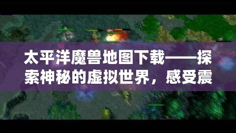 太平洋魔獸地圖下載——探索神秘的虛擬世界，感受震撼戰斗體驗