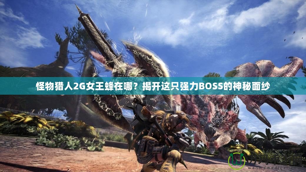 怪物獵人2G女王蜂在哪？揭開這只強力BOSS的神秘面紗