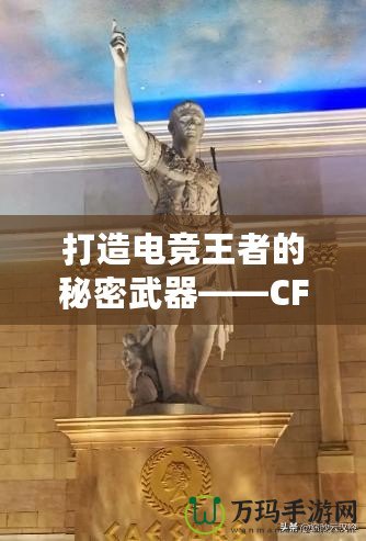 打造電競(jìng)王者的秘密武器——CF綠巨人，助你征服游戲世界