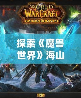 探索《魔獸世界》海山任務：挑戰與冒險的終極之地