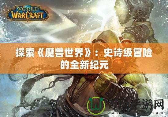 探索《魔獸世界》：史詩級冒險(xiǎn)的全新紀(jì)元