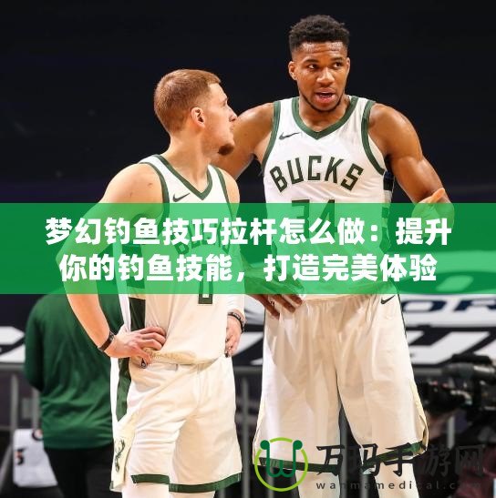夢幻釣魚技巧拉桿怎么做：提升你的釣魚技能，打造完美體驗