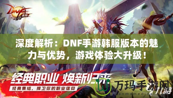深度解析：DNF手游韓服版本的魅力與優勢，游戲體驗大升級！