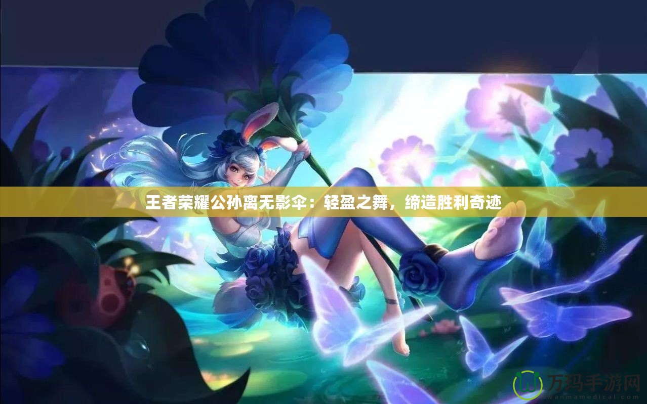 王者榮耀公孫離無(wú)影傘：輕盈之舞，締造勝利奇跡