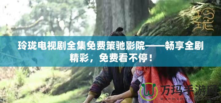 玲瓏電視劇全集免費策馳影院——暢享全劇精彩，免費看不停！