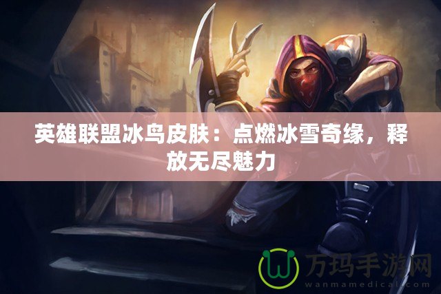 英雄聯(lián)盟冰鳥(niǎo)皮膚：點(diǎn)燃冰雪奇緣，釋放無(wú)盡魅力