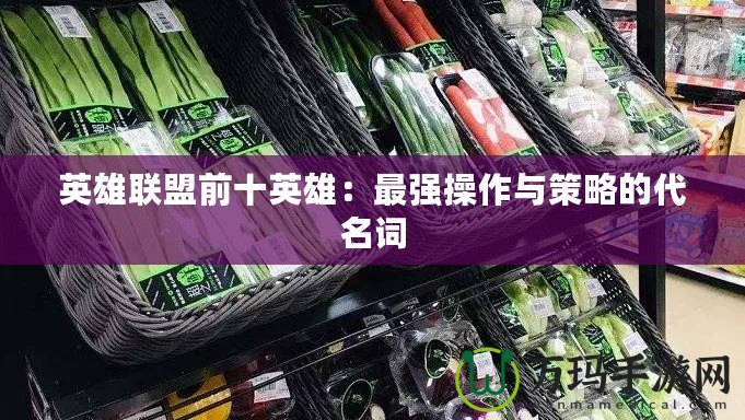 英雄聯(lián)盟前十英雄：最強操作與策略的代名詞