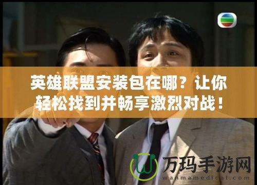 英雄聯盟安裝包在哪？讓你輕松找到并暢享激烈對戰！