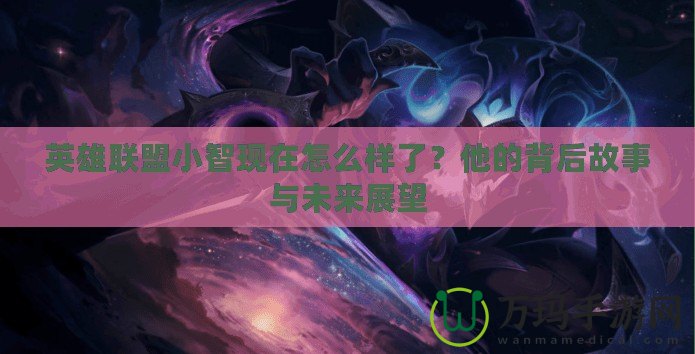 英雄聯盟小智現在怎么樣了？他的背后故事與未來展望