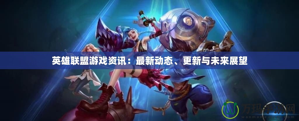 英雄聯(lián)盟游戲資訊：最新動態(tài)、更新與未來展望