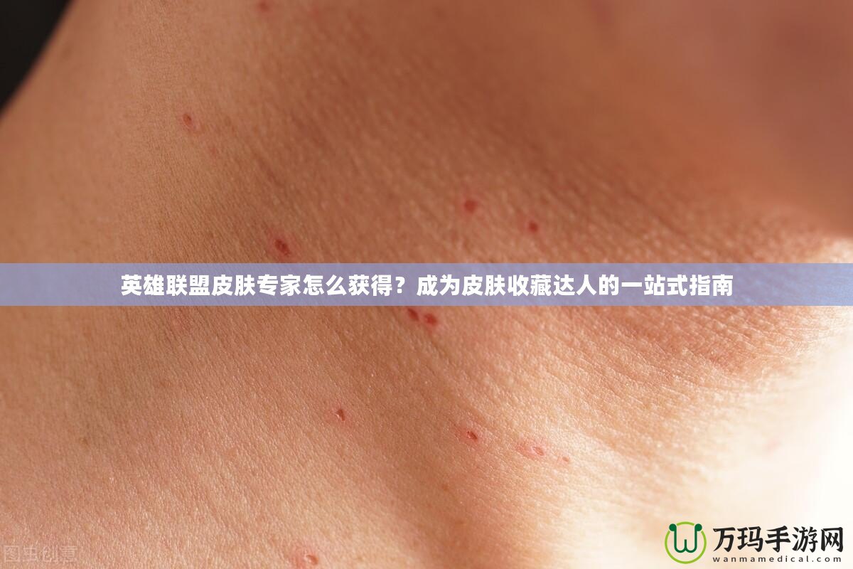 英雄聯盟皮膚專家怎么獲得？成為皮膚收藏達人的一站式指南
