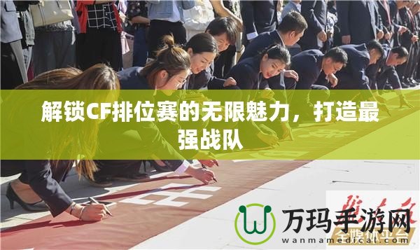 解鎖CF排位賽的無限魅力，打造最強戰隊