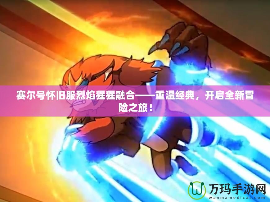 賽爾號(hào)懷舊服烈焰猩猩融合——重溫經(jīng)典，開啟全新冒險(xiǎn)之旅！