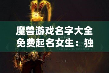 魔獸游戲名字大全免費起名女生：獨特魅力與創意的完美結合