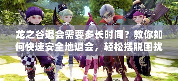 龍之谷退會需要多長時間？教你如何快速安全地退會，輕松擺脫困擾！