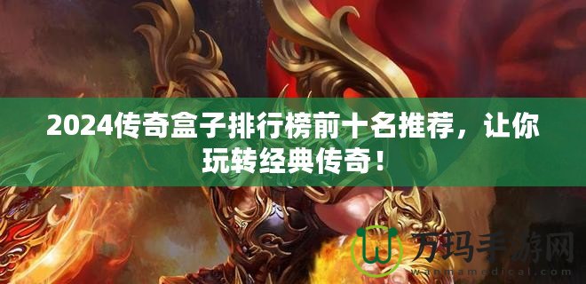 2024傳奇盒子排行榜前十名推薦，讓你玩轉(zhuǎn)經(jīng)典傳奇！