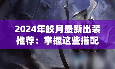 2024年皎月最新出裝推薦：掌握這些搭配，輕松登頂巔峰